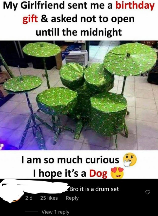 people who missed the joke - davie504 whise choice - My Girlfriend sent me a birthday gift & asked not to open untill the midnight I am so much curious I hope it's a Dog Bro it is a drum set 25 2d View 1