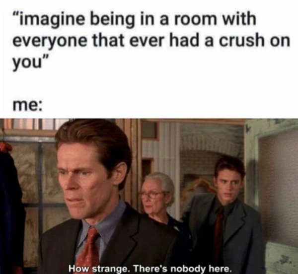 imagine being in a room with everyone - "imagine being in a room with everyone that ever had a crush on you" me How strange. There's nobody here.