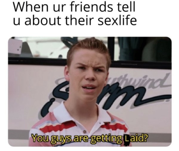 existential crisis meme - When ur friends tell u about their sexlife 2 You guys are getting Laid?