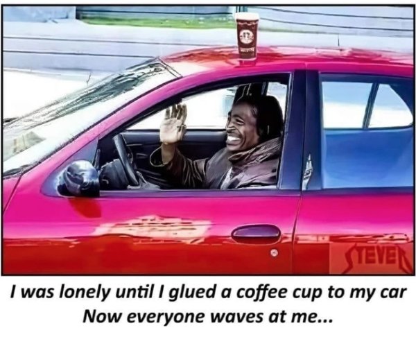 lonely until i glued - Steyen I was lonely until I glued a coffee cup to my car Now everyone waves at me...