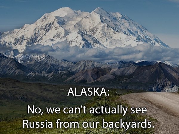 Alaska No, we can't actually see Russia from our backyards.