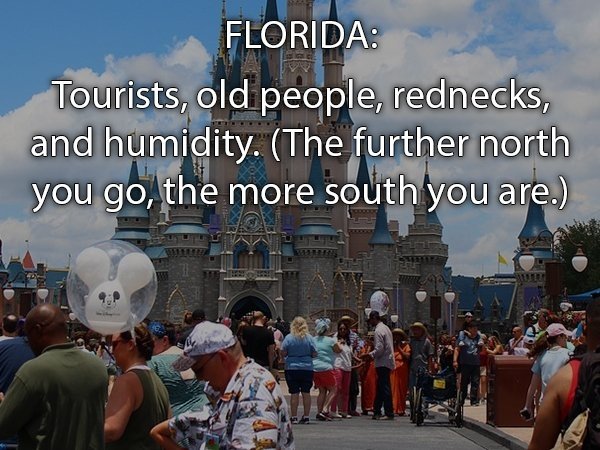 disney world - Florida Tourists, old people, rednecks, and humidity. The further north you go, the more south you are.