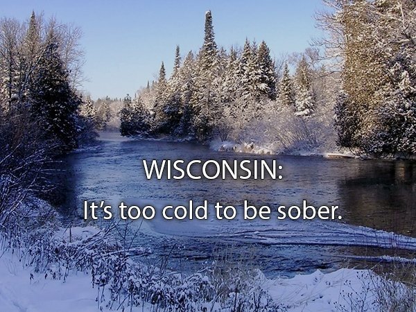 Wisconsin - Wisconsin It's too cold to be sober.