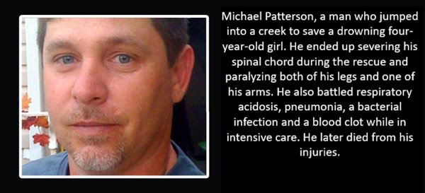 jaw - Michael Patterson, a man who jumped into a creek to save a drowning four yearold girl. He ended up severing his spinal chord during the rescue and paralyzing both of his legs and one of his arms. He also battled respiratory acidosis, pneumonia, a ba