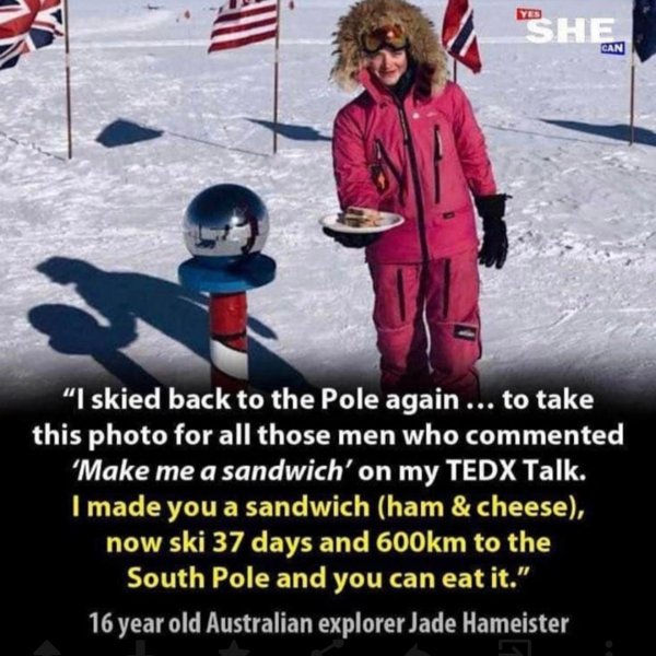 jade hameister sandwich - Yes She Can I skied back to the Pole again ... to take this photo for all those men who commented 'Make me a sandwich' on my Tedx Talk. I made you a sandwich ham & cheese, now ski 37 days and m to the South Pole and you can eat i