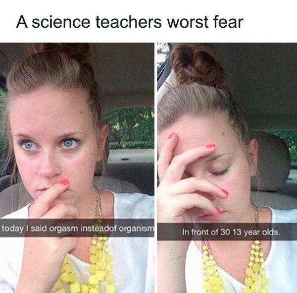 funny snapchats - A science teachers worst fear today I said orgasm insteadof organism In front of 30 13 year olds.