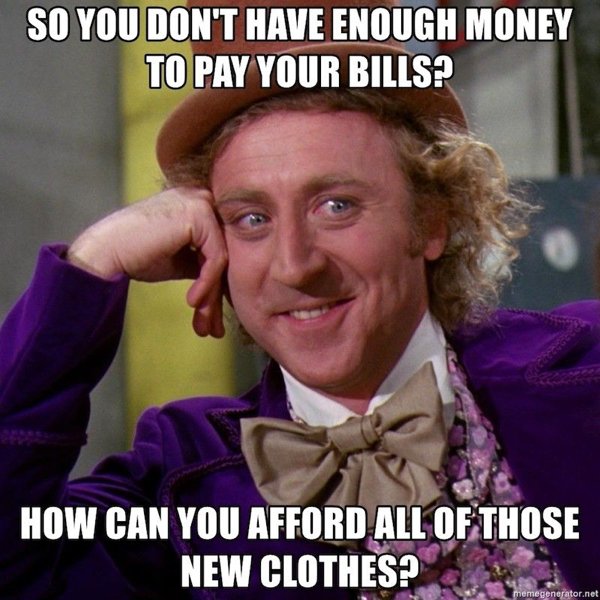 knew them before they were famous - So You Don'T Have Enough Money To Pay Your Bills? How Can You Afford All Of Those New Clothes? memegenerator.net