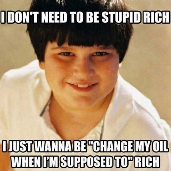 one kid meme - I Don'T Need To Be Stupid Rich I Just Wanna Be "Change My Oil When I'M Supposed Top Rich