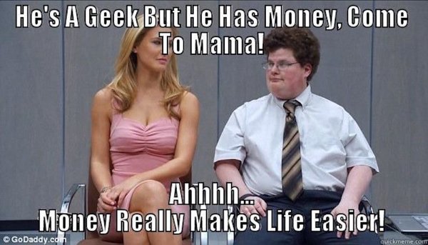 money makes you more attractive - He's A Geek But He Has Money, Come To Mama! Ahhhh.. Money Really Makes Life Easier! GoDaddy.com quickmeme.Com