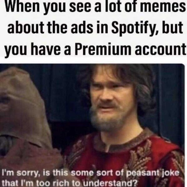spotify premium meme - When you see a lot of memes about the ads in Spotify, but you have a Premium account I'm sorry, is this some sort of peasant joke that I'm too rich to understand?