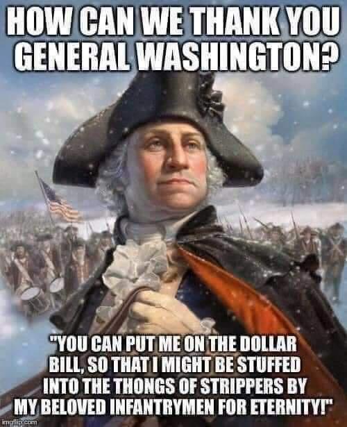 george washington dollar bill meme - How Can We Thank You General Washington? "You Can Put Me On The Dollar Bill, So That I Might Be Stuffed Into The Thongs Of Strippers By My Beloved Infantrymen For Eternity." implin.com