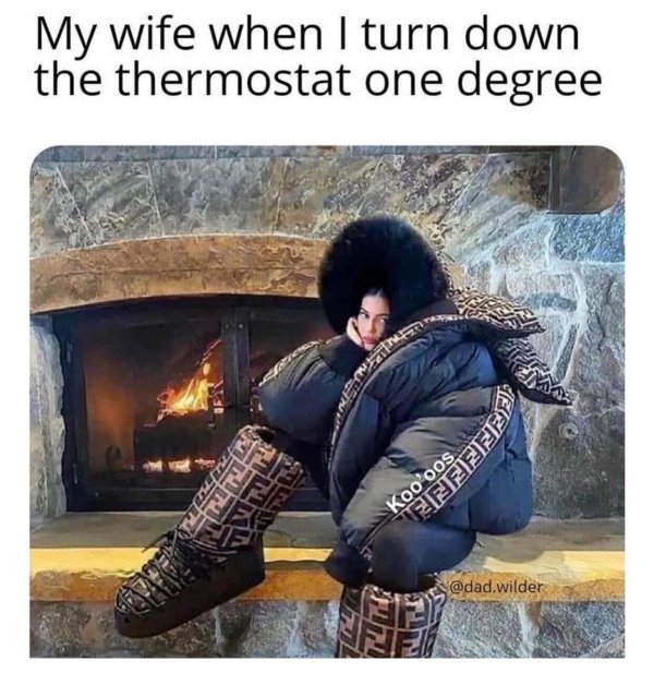 My wife when I turn down the thermostat one degree Koo'oos .wilder