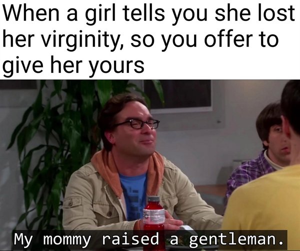 photo caption - When a girl tells you she lost her virginity, so you offer to give her yours My mommy raised a gentleman.