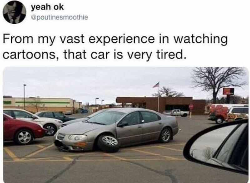 my vast experience in watching cartoons - yeah ok From my vast experience in watching cartoons, that car is very tired.