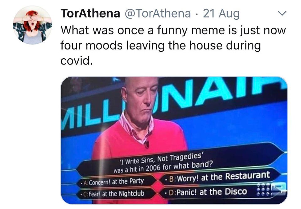 media - TorAthena @ TorAthena 21 Aug What was once a funny meme is just now four moods leaving the house during covid. Will Nail 'I Write Sins, Not Tragedies' was a hit in 2006 for what band? A Concern! at the Party B Worry! at the Restaurant C Fear! at t