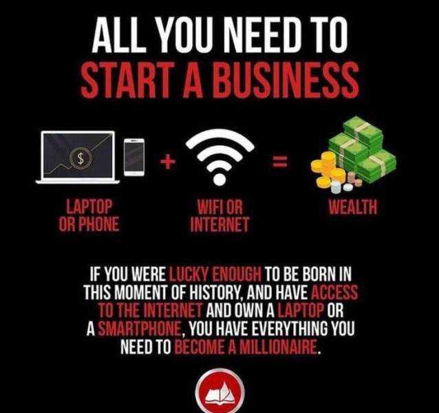 all you need - All You Need To Start A Business $ Laptop Or Phone Wifi Or Internet Wealth If You Were Lucky Enough To Be Born In This Moment Of History, And Have Access To The Internet And Own A Laptop Or A Smartphone, You Have Everything You Need To Beco