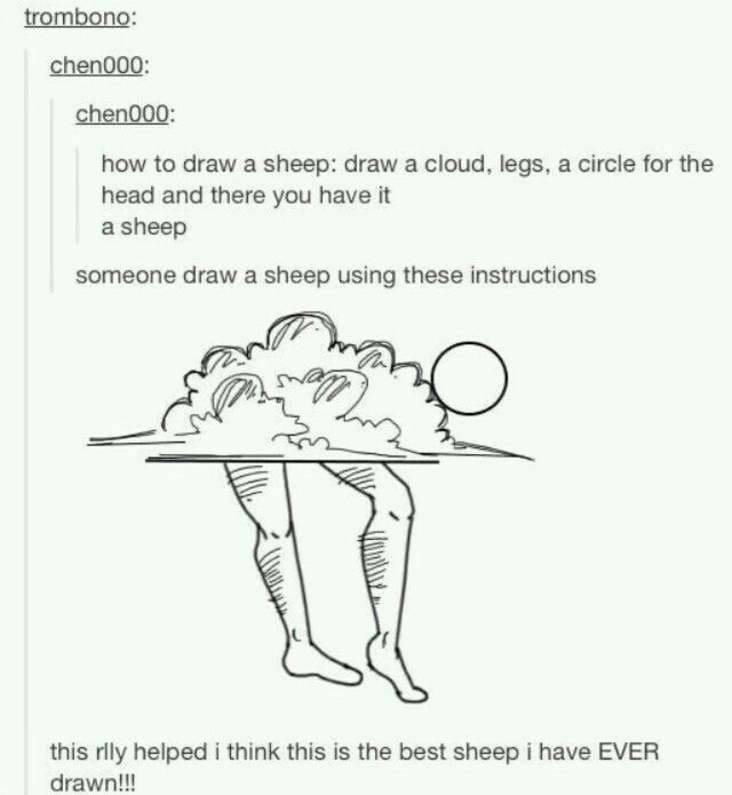 draw a sheep joke - trombono chen000 chen000 how to draw a sheep draw a cloud, legs, a circle for the head and there you have it a sheep someone draw a sheep using these instructions this rlly helped i think this is the best sheep i have Ever drawn!!!