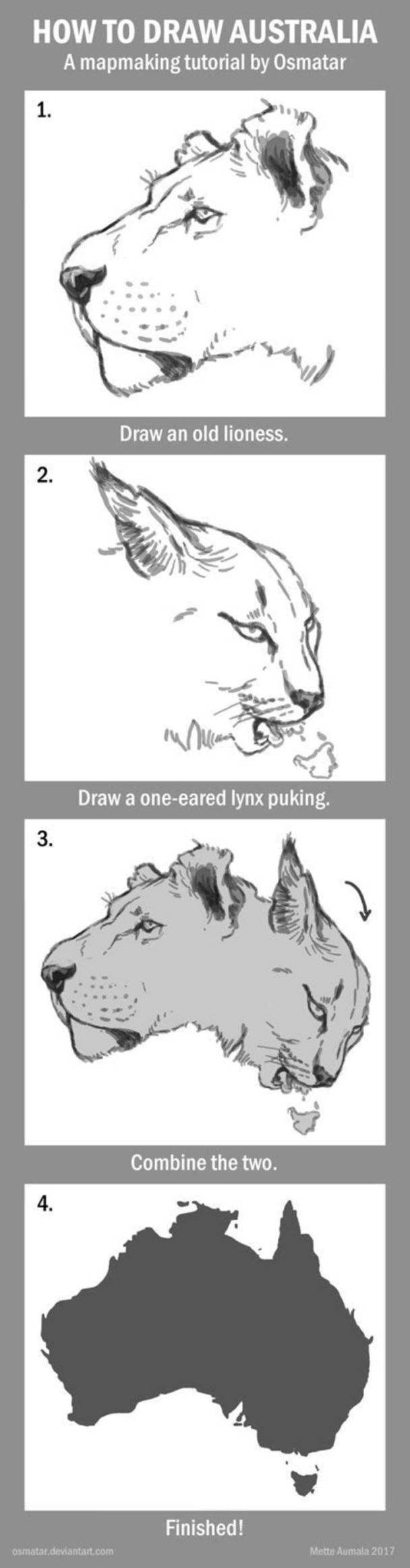 r restofthefuckingowl - How To Draw Australia A mapmaking tutorial by Osmatar 1. Draw an old lioness. 2 . Draw a oneeared lynx puking. 3. Combine the two. 4. Finished! osmatar.deviantart.com Mette Aumala 2017