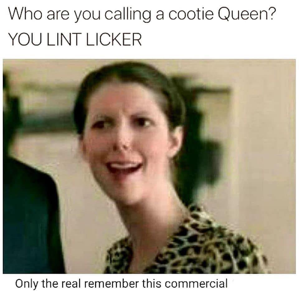 cootie queen - Who are you calling a cootie Queen? You Lint Licker Only the real remember this commercial