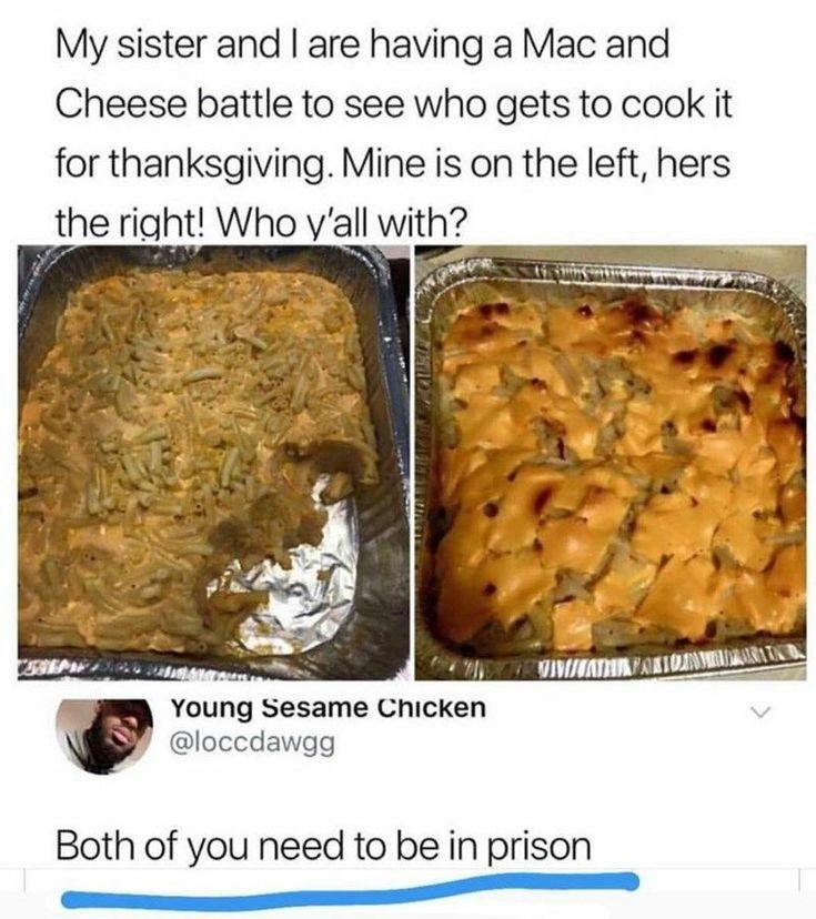 bad mac and cheese meme - My sister and I are having a Mac and Cheese battle to see who gets to cook it for thanksgiving. Mine is on the left, hers the right! Who y'all with? Wiwisatin Aliondrumaralik Young Sesame Chicken Both of you need to be in prison
