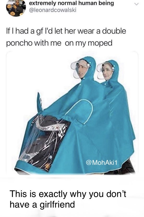 extremely normal human being If I had a gf I'd let her wear a double poncho with me on my moped 1 This is exactly why you don't have a girlfriend