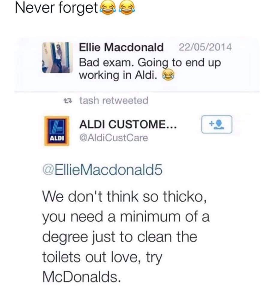 document - Never forgetas Ellie Macdonald 22052014 Bad exam. Going to end up working in Aldi. t3 tash retweeted 2 Aldi Custome... Aldi Macdonald5 We don't think so thicko, you need a minimum of a degree just to clean the toilets out love, try McDonalds.