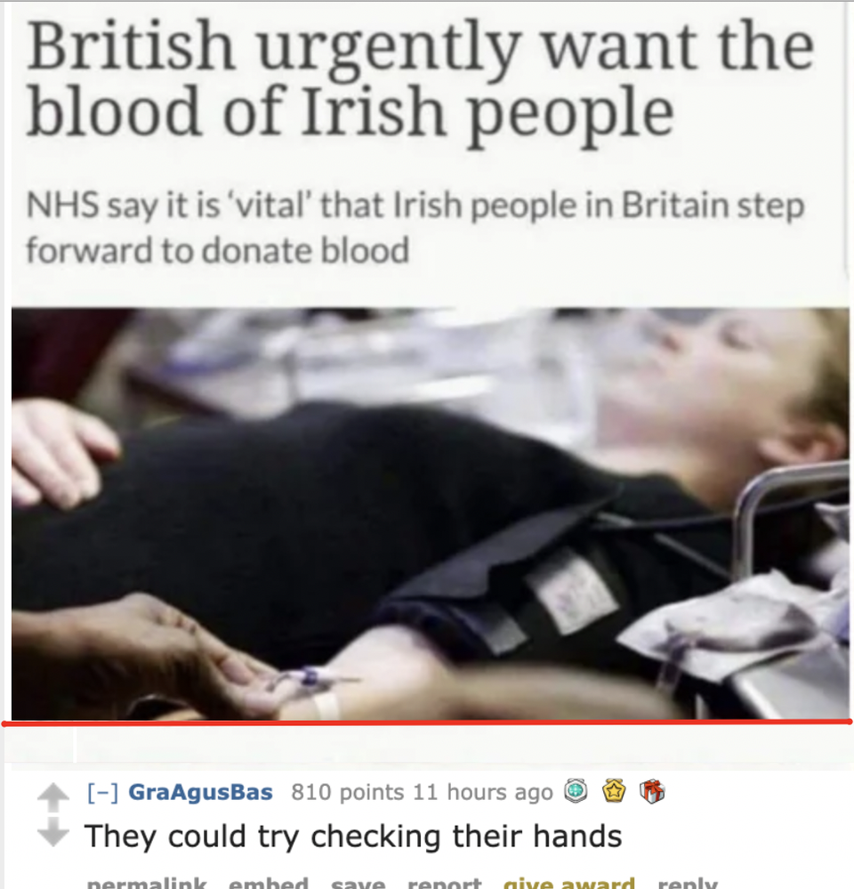 british urgently want the blood of irish people - British urgently want the blood of Irish people Nhs say it is 'vital' that Irish people in Britain step forward to donate blood GraAgusBas 810 points 11 hours ago They could try checking their hands normal