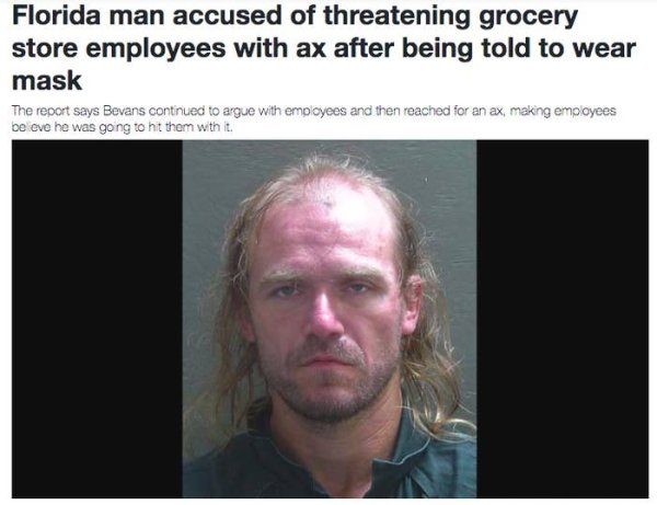 facial expression - Florida man accused of threatening grocery store employees with ax after being told to wear mask The report says Bevans continued to argue with employees and then reached for an ax, making employees be eve he was going to hit them with