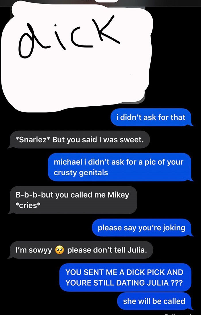 screenshot - dick i didn't ask for that Snarlez But you said I was sweet. michael i didn't ask for a pic of your crusty genitals Bbbbut you called me Mikey cries please say you're joking I'm sowyy please don't tell Julia. You Sent Me A Dick Pick And Youre