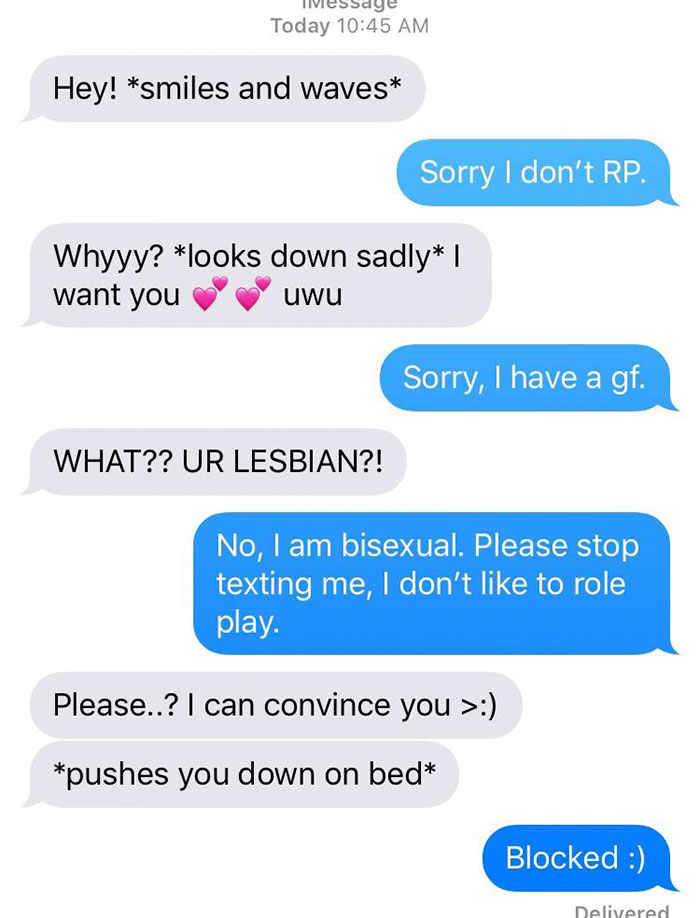 lesbians role playing text - essage Today Hey! smiles and waves Sorry I don't Rp. Whyyy? looks down sadly | want you uwu Sorry, I have a gf. What?? Ur Lesbian?! No, I am bisexual. Please stop texting me, I don't to role play. Please..? I can convince you 
