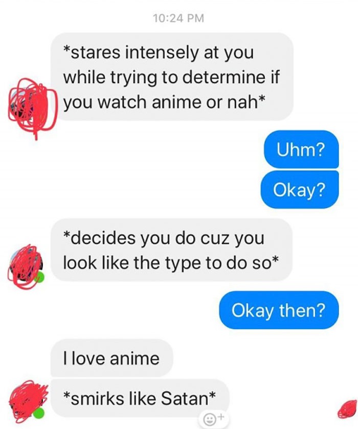 cringe texts - stares intensely at you while trying to determine if you watch anime or nah Uhm? Okay? decides you do cuz you look the type to do so Okay then? I love anime smirks Satan