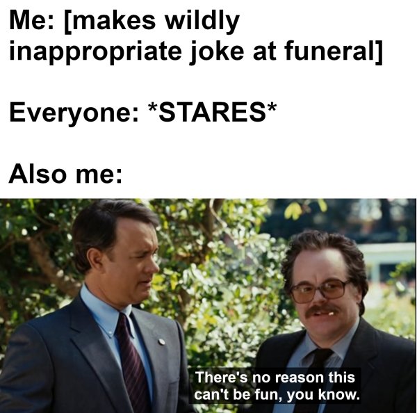 conversation - Me makes wildly inappropriate joke at funeral Everyone Stares Also me There's no reason this can't be fun, you know.
