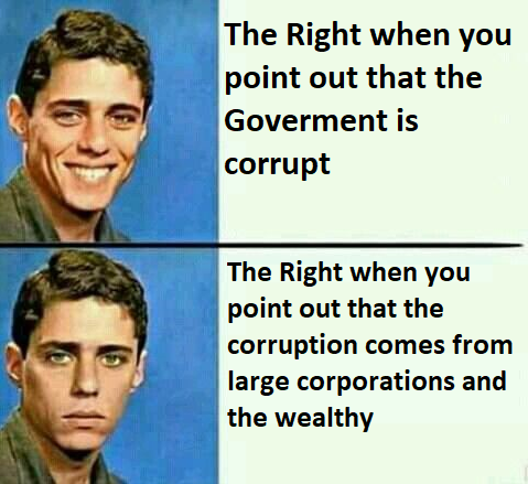 The Right when you point out that the Goverment is corrupt The Right when you point out that the corruption comes from large corporations and the wealthy