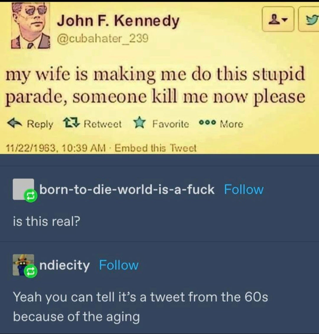 software - John F. Kennedy my wife is making me do this stupid parade, someone kill me now please 13 Retweet Favorite 000 More 11221963, Embed this Tweet borntodieworldisafuck is this real? ndiecity Yeah you can tell it's a tweet from the 60s because of t