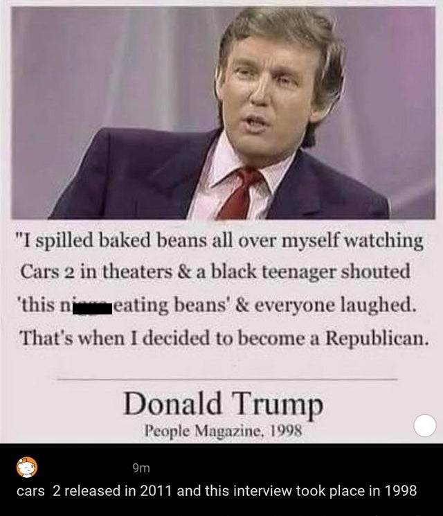 trump republican quote - "I spilled baked beans all over myself watching Cars 2 in theaters & a black teenager shouted 'this neating beans' & everyone laughed. That's when I decided to become a Republican. Donald Trump People Magazine. 1998 9m cars 2 rele