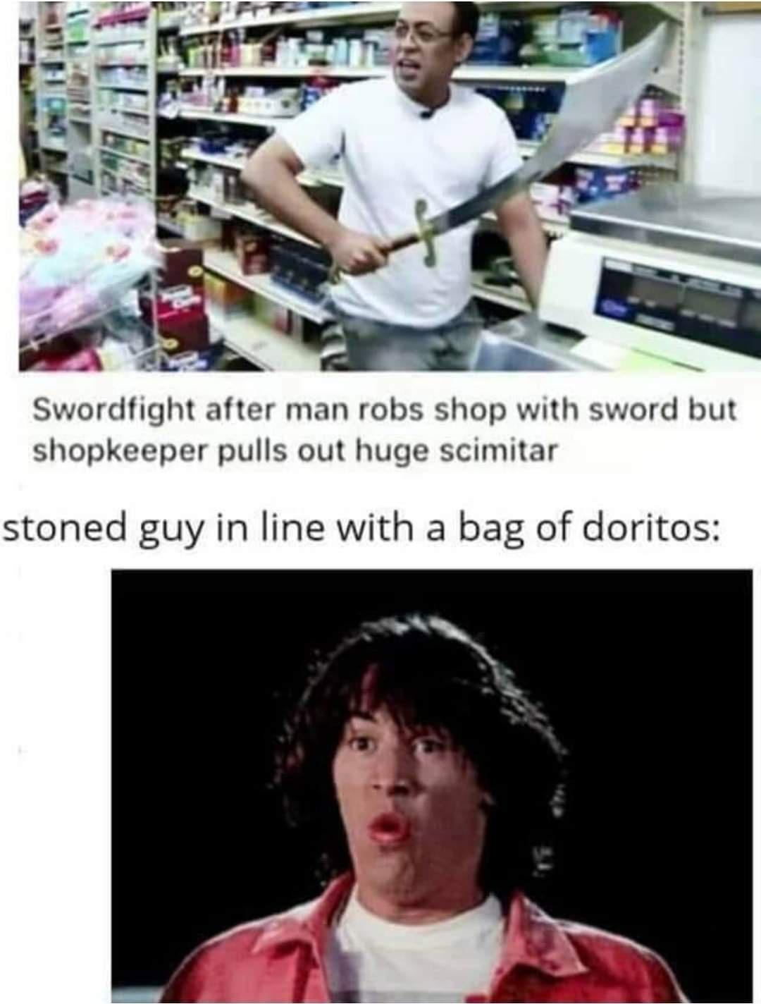 funny memes - photo caption - Swordfight after man robs shop with sword but shopkeeper pulls out huge scimitar stoned guy in line with a bag of doritos