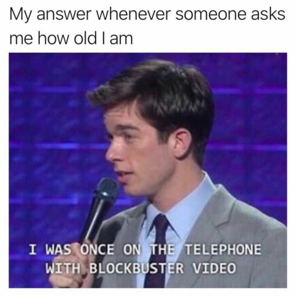 john mulaney memes - My answer whenever someone asks me how old I am I Was Once On The Telephone With Blockbuster Video