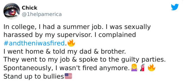 strange ways people got fired - paper - Chick In college, I had a summer job. I was sexually harassed by my supervisor. I complained . I went home & told my dad & brother. They went to my job & spoke to the guilty parties. Spontaneously, I wasn't fired an