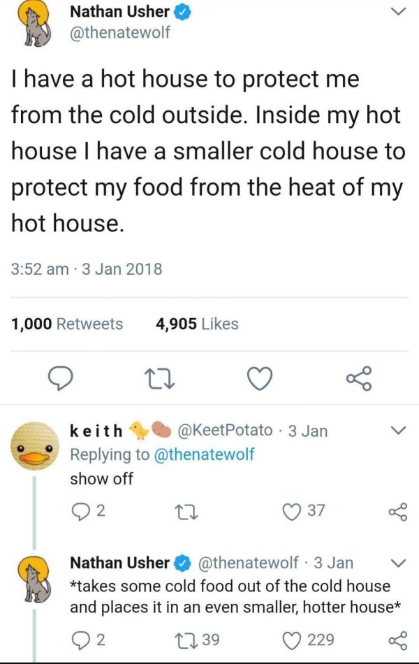 r showerthoughts - Nathan Usher I have a hot house to protect me from the cold outside. Inside my hot house I have a smaller cold house to protect my food from the heat of my hot house. 1,000 4,905 27 of keith . 3 Jan show off 2 37 Nathan Usher 3 Jan take
