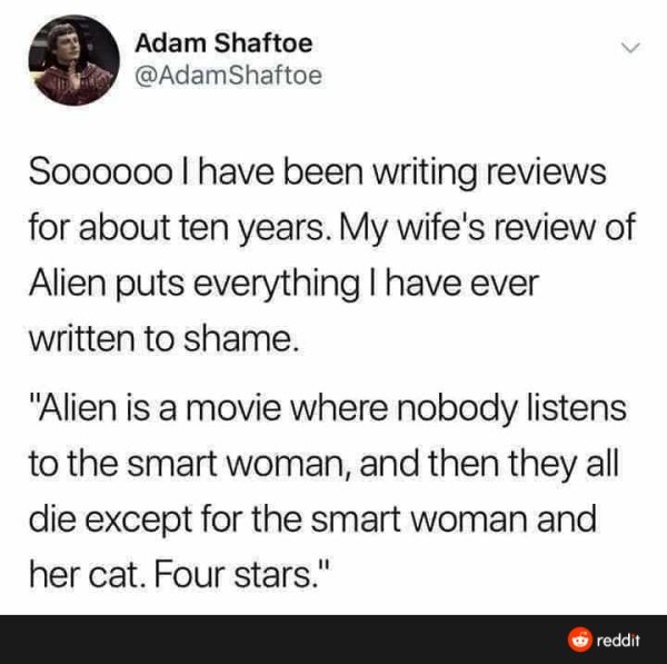 funny extrovert memes - Adam Shaftoe Soooooo I have been writing reviews for about ten years. My wife's review of Alien puts everything I have ever written to shame. "Alien is a movie where nobody listens to the smart woman, and then they all die except f