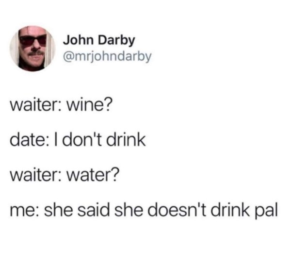 waiter date drink meme - John Darby waiter wine? date I don't drink waiter water? me she said she doesn't drink pal