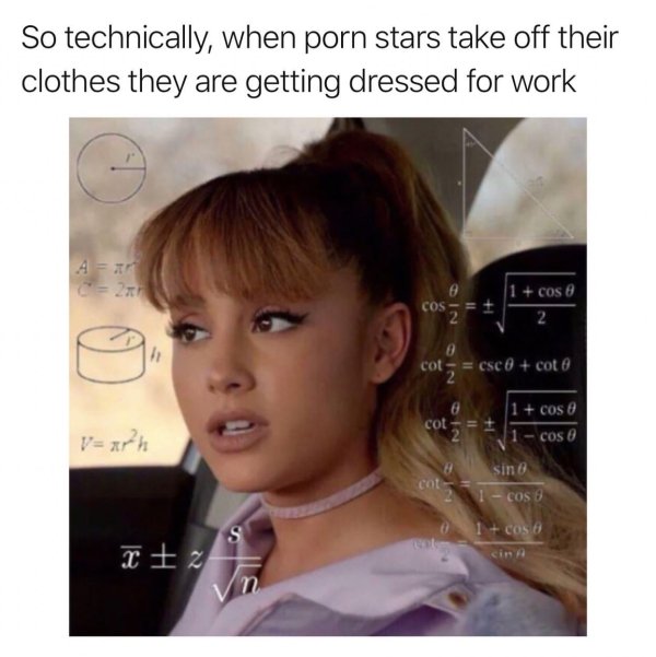 ariana grande math meme - So technically, when porn stars take off their clothes they are getting dressed for work 4 Cos 1 cos 8 2 h cot 2 csc 0 cota 8 cot 2 1 cos 8 1 cos 0 Vxrh sing Col 1 cos 8 s z 1 cost cina