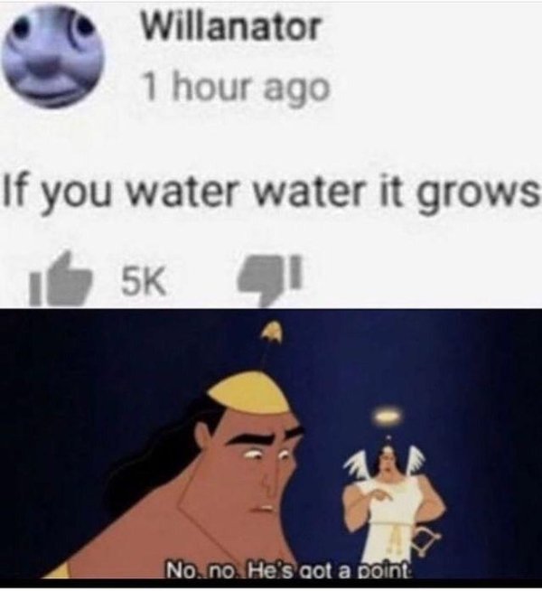 no no he's got a point - Willanator 1 hour ago If you water water it grows 5K No.no. He's aot a point