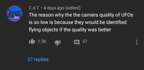 atmosphere - Cat. 4 days ago edited The reason why the the camera quality of UFOs is so low is because they would be identified flying objects if the quality was better 37 37 replies