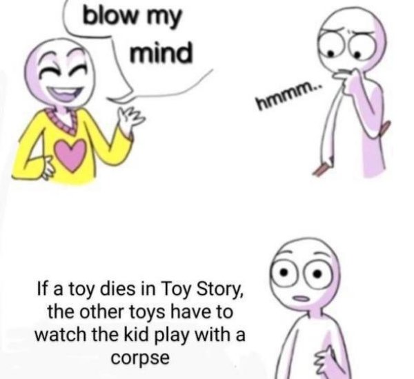 blow my mind meme - blow my mind hmmm.. If a toy dies in Toy Story, the other toys have to watch the kid play with a corpse