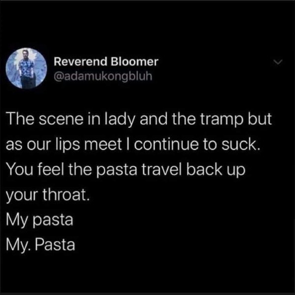 atmosphere - Reverend Bloomer The scene in lady and the tramp but as our lips meet I continue to suck. You feel the pasta travel back up your throat. My pasta My. Pasta