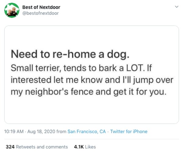 paper - Best of Nextdoor Need to rehome a dog. Small terrier, tends to bark a Lot. If interested let me know and I'll jump over my neighbor's fence and get it for you. from San Francisco, Ca Twitter for iPhone 324 and