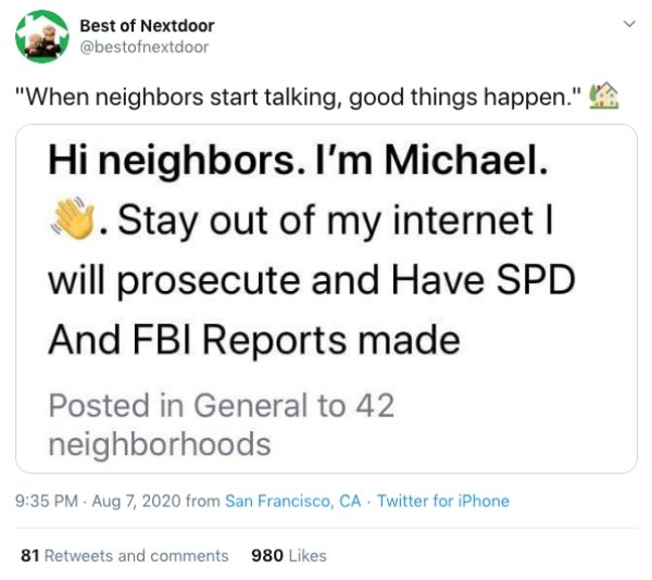 paper - Best of Nextdoor "When neighbors start talking, good things happen." Hi neighbors. I'm Michael. 1. Stay out of my internet | will prosecute and Have Spd And Fbi Reports made Posted in General to 42 neighborhoods from San Francisco, Ca Twitter for 