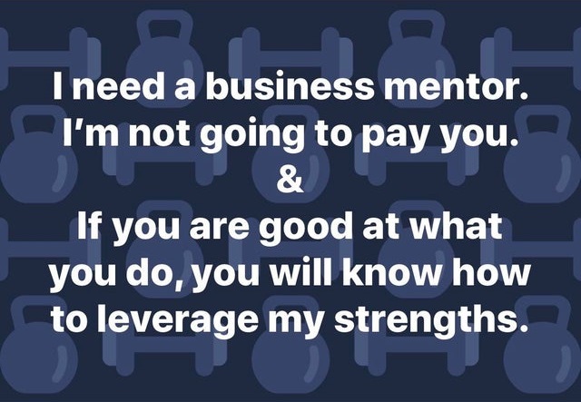 entitled people - goldsmiths university - need a business mentor I need a business mentor. I'm not going to pay you. & If you are good at what you do, you will know how to leverage my strengths. to