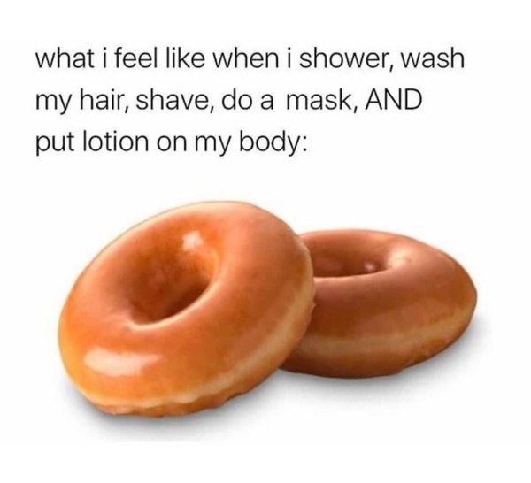 Internet meme - what i feel when i shower, wash my hair, shave, do a mask, And put lotion on my body